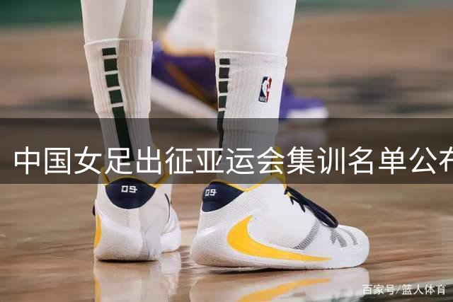 中国女足出征亚运会集训名单公布 彭诗梦张睿回归