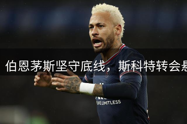 伯恩茅斯坚守底线，斯科特转会悬念持续升温