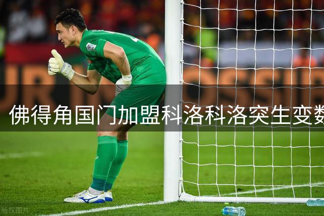 佛得角国门加盟科洛科洛突生变数 摩洛哥劲旅半路截胡