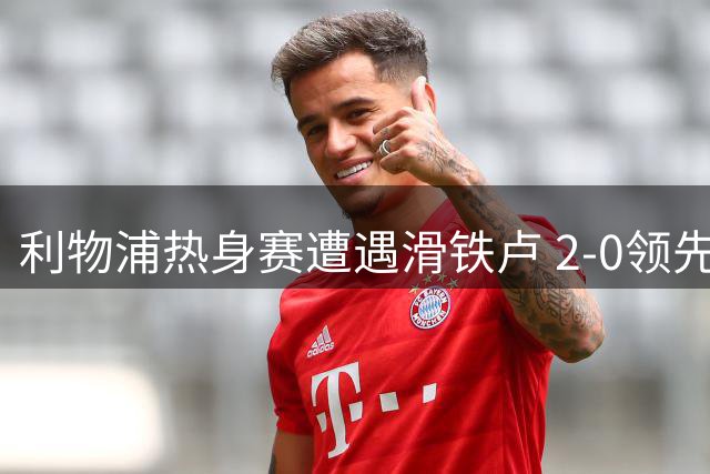 利物浦热身赛遭遇滑铁卢 2-0领先遭逆转暴露防线隐患