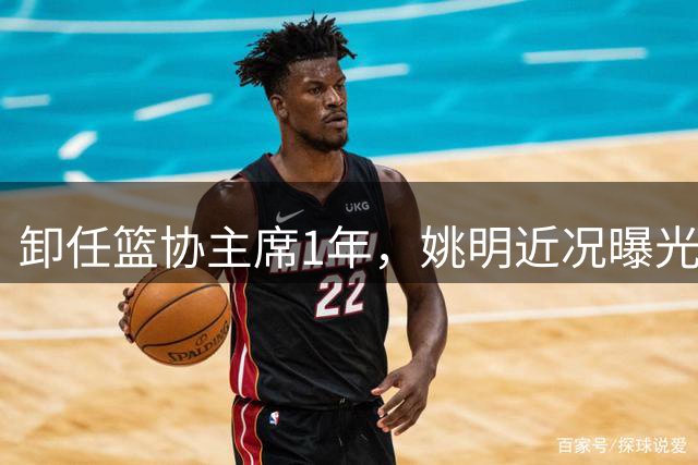 卸任篮协主席1年，姚明近况曝光，松弛状态印证易建联那句评价