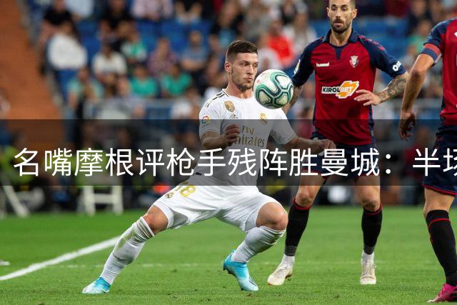 名嘴摩根评枪手残阵胜曼城：半场攻势令蓝月亮措手不及