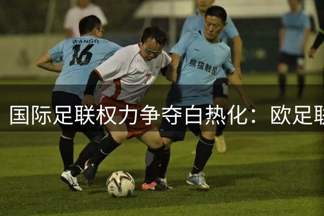 国际足联权力争夺白热化：欧足联联手多洲酝酿新赛事对抗因凡蒂诺