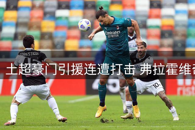 土超豪门引援连遭打击 弗拉霍维奇首选五大联赛 萨拉赫谈判因天价条件破裂