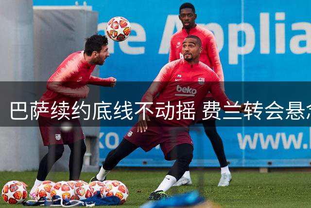 巴萨续约底线不动摇 费兰转会悬念待解巴黎