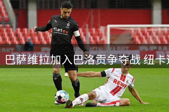 巴萨维拉加入巴洛贡争夺战 纽卡退出竞争行列