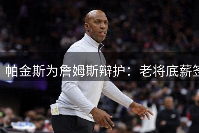 帕金斯为詹姆斯辩护：老将底薪签约无需催促 职业生涯终章需审慎抉择