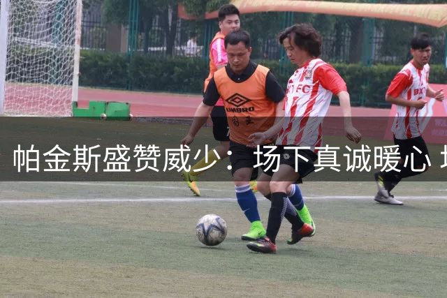 帕金斯盛赞威少：场下真诚暖心 场上斗志堪比狼王