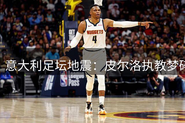 意大利足坛地震：皮尔洛执教梦碎，马尔蒂尼莱昂纳多闪电辞职