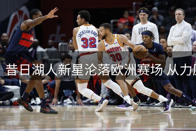 昔日湖人新星沦落欧洲赛场 从力压亚历山大到无球可打的唏嘘历程