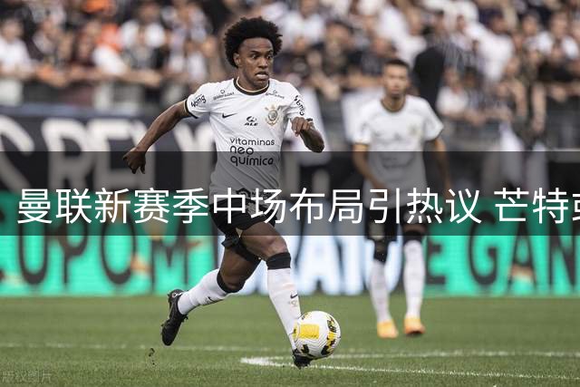 曼联新赛季中场布局引热议 芒特或锁定首发位置