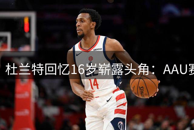 杜兰特回忆16岁崭露头角：AAU赛事让我认清天赋