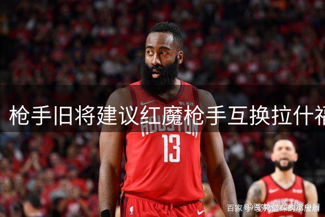 枪手旧将建议红魔枪手互换拉什福德与斯凯利