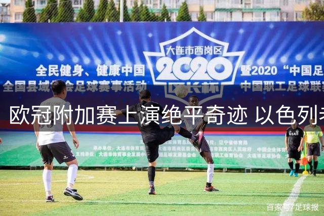 欧冠附加赛上演绝平奇迹 以色列老牌球队加时饮恨