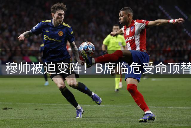 穆帅被迫变阵！B席临危受命顶替罗德里空缺