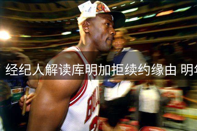 经纪人解读库明加拒续约缘由 明年自由市场更有利