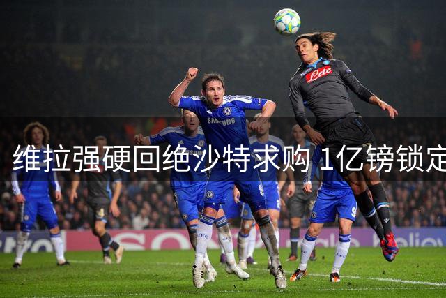 维拉强硬回绝沙特求购 1亿镑锁定当家射手