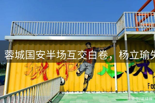 蓉城国安半场互交白卷，杨立瑜失良机引热议