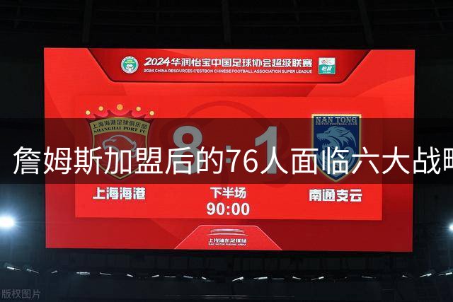 詹姆斯加盟后的76人面临六大战略挑战，夺冠之路仍存隐忧