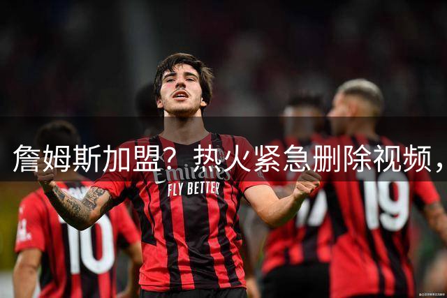 詹姆斯加盟？热火紧急删除视频，帕金斯没有说谎，争冠恐失去悬念