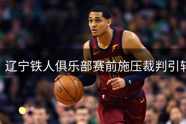 辽宁铁人俱乐部赛前施压裁判引轩然大波 足坛人士担忧连锁反应