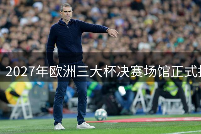 2027年欧洲三大杯决赛场馆正式揭晓