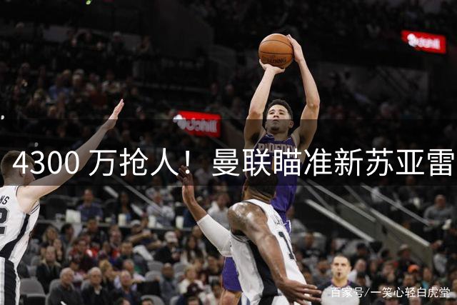 4300 万抢人！曼联瞄准新苏亚雷斯！超级妖锋或空降老特拉福德