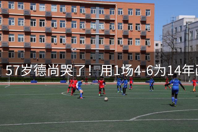 57岁德尚哭了！用1场4-6为14年画上句号：都是我的错 难舍25年情愫